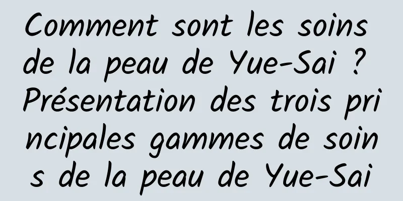 Comment sont les soins de la peau de Yue-Sai ? Présentation des trois principales gammes de soins de la peau de Yue-Sai
