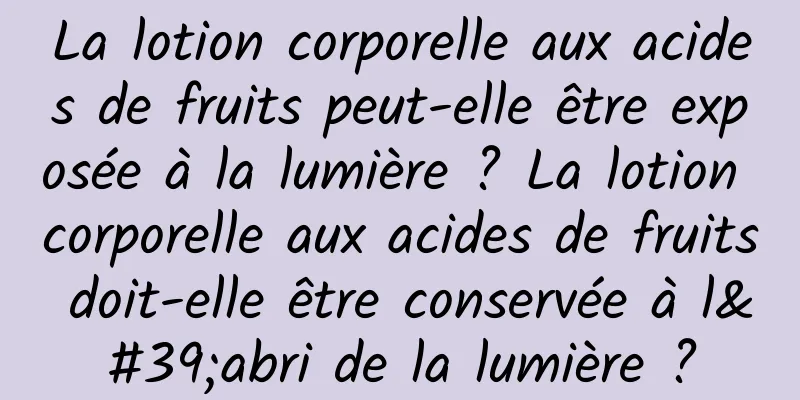 La lotion corporelle aux acides de fruits peut-elle être exposée à la lumière ? La lotion corporelle aux acides de fruits doit-elle être conservée à l'abri de la lumière ?