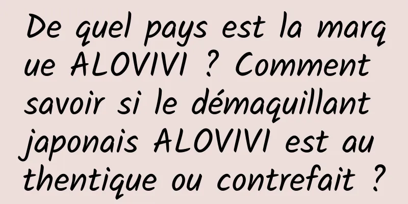 De quel pays est la marque ALOVIVI ? Comment savoir si le démaquillant japonais ALOVIVI est authentique ou contrefait ?
