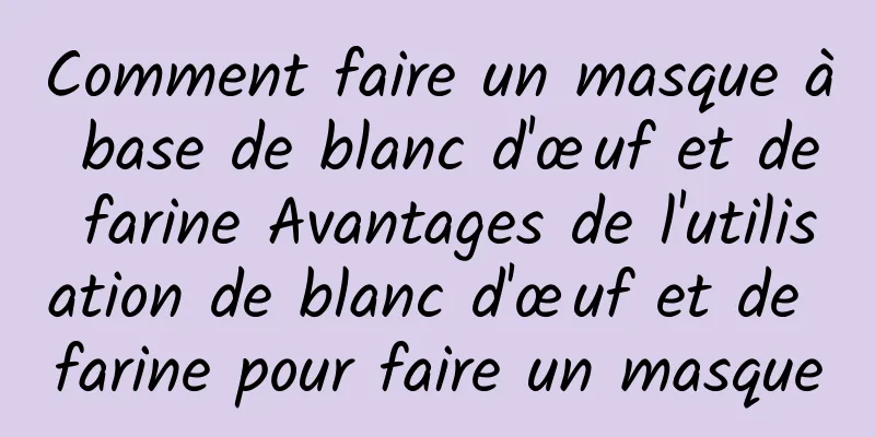 Comment faire un masque à base de blanc d'œuf et de farine Avantages de l'utilisation de blanc d'œuf et de farine pour faire un masque