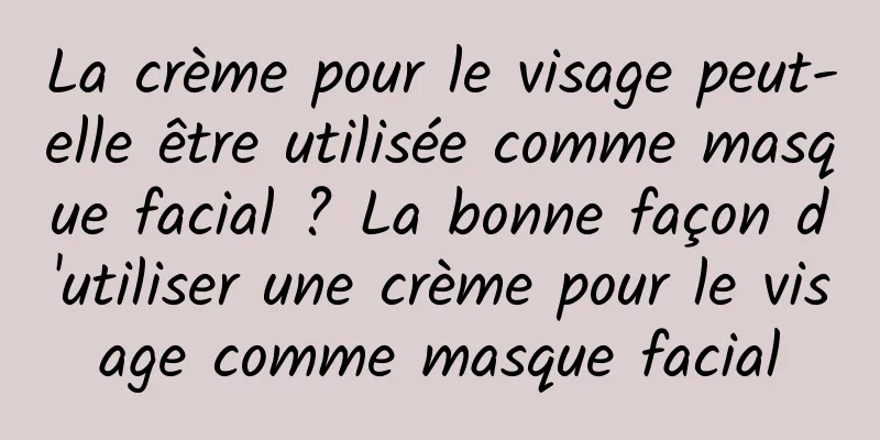 La crème pour le visage peut-elle être utilisée comme masque facial ? La bonne façon d'utiliser une crème pour le visage comme masque facial