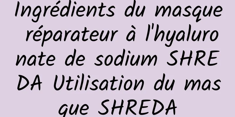 Ingrédients du masque réparateur à l'hyaluronate de sodium SHREDA Utilisation du masque SHREDA
