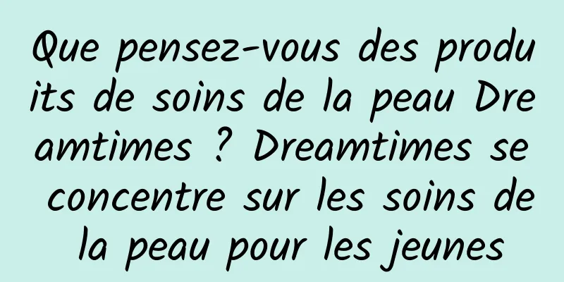 Que pensez-vous des produits de soins de la peau Dreamtimes ? Dreamtimes se concentre sur les soins de la peau pour les jeunes