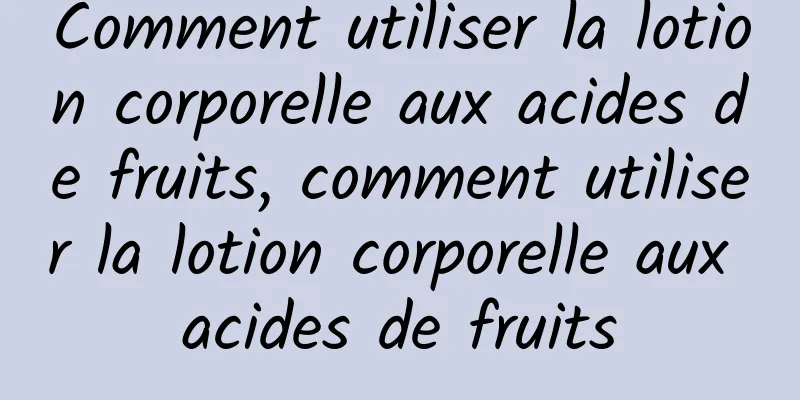 Comment utiliser la lotion corporelle aux acides de fruits, comment utiliser la lotion corporelle aux acides de fruits
