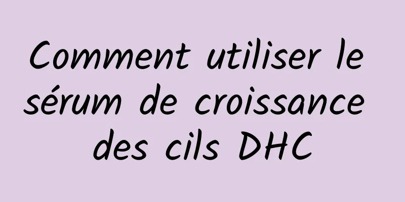 Comment utiliser le sérum de croissance des cils DHC