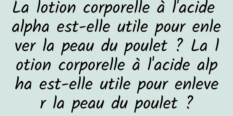 La lotion corporelle à l'acide alpha est-elle utile pour enlever la peau du poulet ? La lotion corporelle à l'acide alpha est-elle utile pour enlever la peau du poulet ?