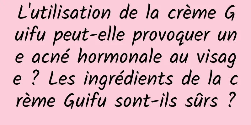 L'utilisation de la crème Guifu peut-elle provoquer une acné hormonale au visage ? Les ingrédients de la crème Guifu sont-ils sûrs ?