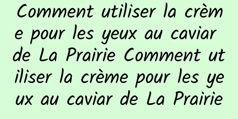 Comment utiliser la crème pour les yeux au caviar de La Prairie Comment utiliser la crème pour les yeux au caviar de La Prairie
