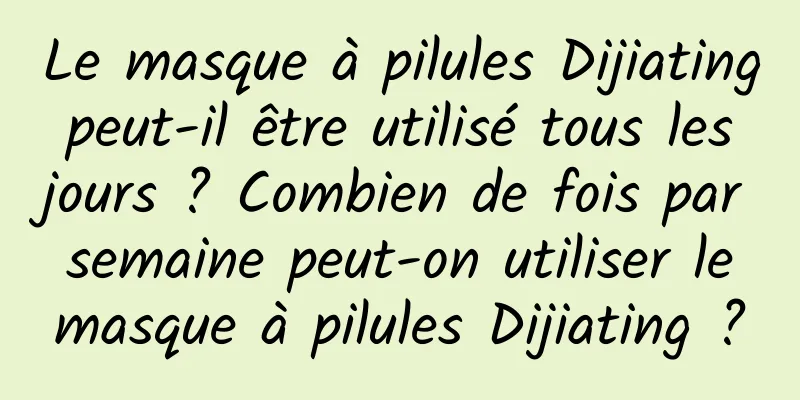 Le masque à pilules Dijiating peut-il être utilisé tous les jours ? Combien de fois par semaine peut-on utiliser le masque à pilules Dijiating ?
