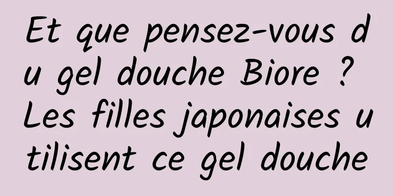 Et que pensez-vous du gel douche Biore ? Les filles japonaises utilisent ce gel douche
