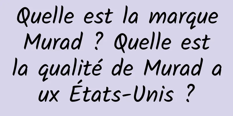 Quelle est la marque Murad ? Quelle est la qualité de Murad aux États-Unis ?