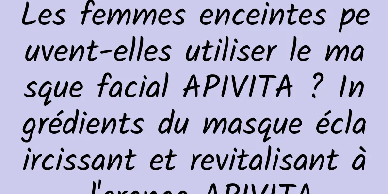 Les femmes enceintes peuvent-elles utiliser le masque facial APIVITA ? Ingrédients du masque éclaircissant et revitalisant à l'orange APIVITA