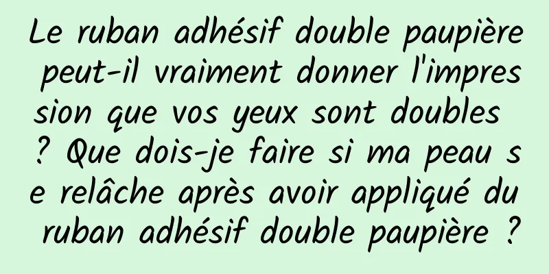 Le ruban adhésif double paupière peut-il vraiment donner l'impression que vos yeux sont doubles ? Que dois-je faire si ma peau se relâche après avoir appliqué du ruban adhésif double paupière ?