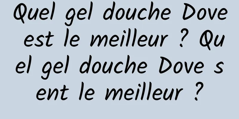 Quel gel douche Dove est le meilleur ? Quel gel douche Dove sent le meilleur ?