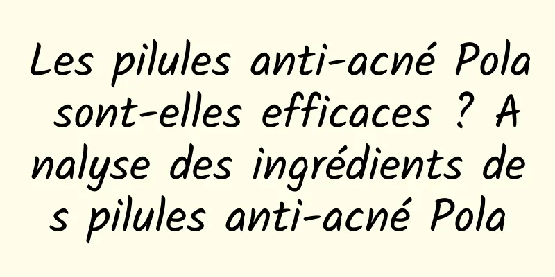 Les pilules anti-acné Pola sont-elles efficaces ? Analyse des ingrédients des pilules anti-acné Pola