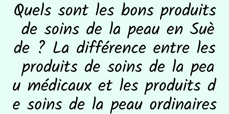 Quels sont les bons produits de soins de la peau en Suède ? La différence entre les produits de soins de la peau médicaux et les produits de soins de la peau ordinaires
