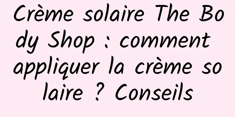 Crème solaire The Body Shop : comment appliquer la crème solaire ? Conseils