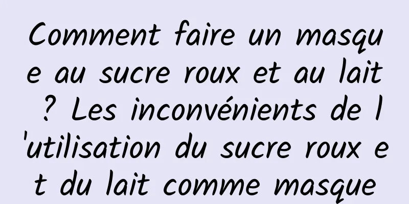 Comment faire un masque au sucre roux et au lait ? Les inconvénients de l'utilisation du sucre roux et du lait comme masque
