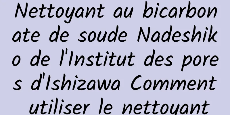 Nettoyant au bicarbonate de soude Nadeshiko de l'Institut des pores d'Ishizawa Comment utiliser le nettoyant