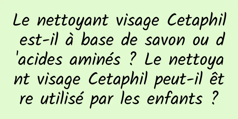 Le nettoyant visage Cetaphil est-il à base de savon ou d'acides aminés ? Le nettoyant visage Cetaphil peut-il être utilisé par les enfants ?