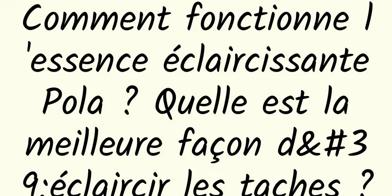 Comment fonctionne l'essence éclaircissante Pola ? Quelle est la meilleure façon d'éclaircir les taches ?