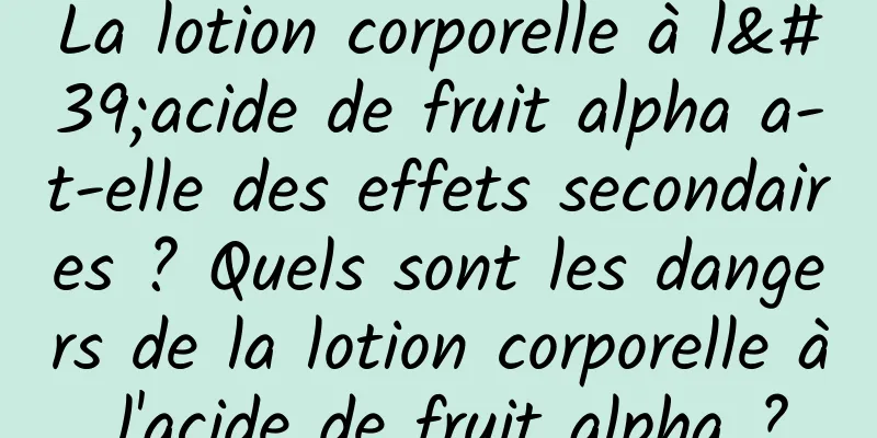 La lotion corporelle à l'acide de fruit alpha a-t-elle des effets secondaires ? Quels sont les dangers de la lotion corporelle à l'acide de fruit alpha ?