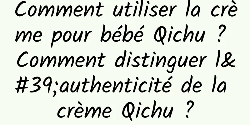Comment utiliser la crème pour bébé Qichu ? Comment distinguer l'authenticité de la crème Qichu ?
