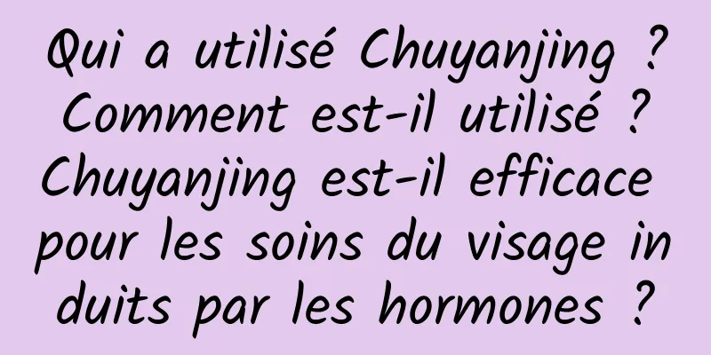 Qui a utilisé Chuyanjing ? Comment est-il utilisé ? Chuyanjing est-il efficace pour les soins du visage induits par les hormones ?