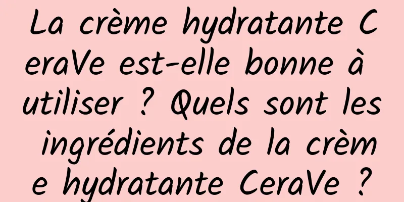 La crème hydratante CeraVe est-elle bonne à utiliser ? Quels sont les ingrédients de la crème hydratante CeraVe ?
