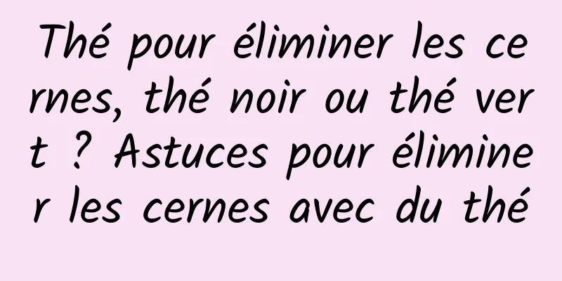 Thé pour éliminer les cernes, thé noir ou thé vert ? Astuces pour éliminer les cernes avec du thé