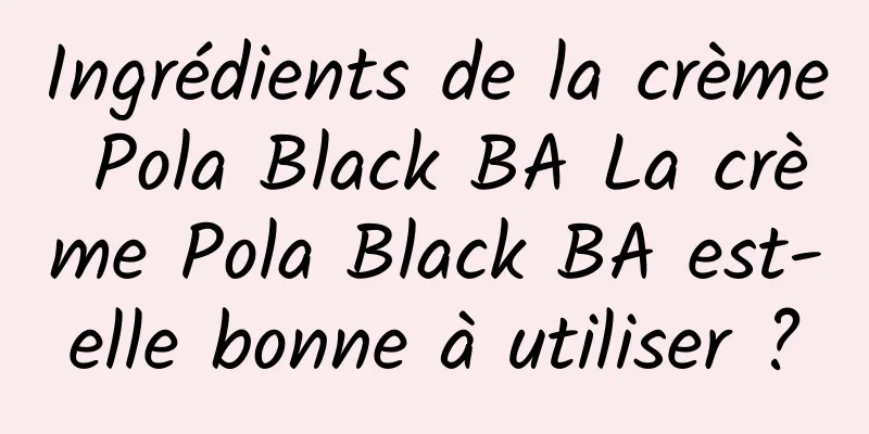 Ingrédients de la crème Pola Black BA La crème Pola Black BA est-elle bonne à utiliser ?