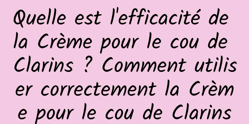 Quelle est l'efficacité de la Crème pour le cou de Clarins ? Comment utiliser correctement la Crème pour le cou de Clarins