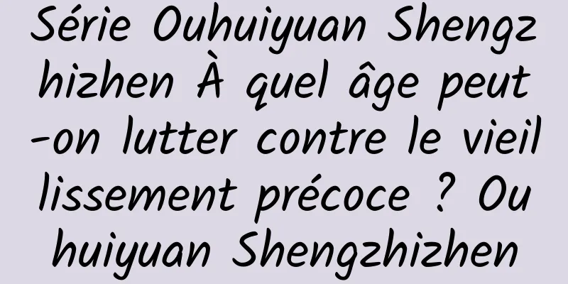 Série Ouhuiyuan Shengzhizhen À quel âge peut-on lutter contre le vieillissement précoce ? Ouhuiyuan Shengzhizhen