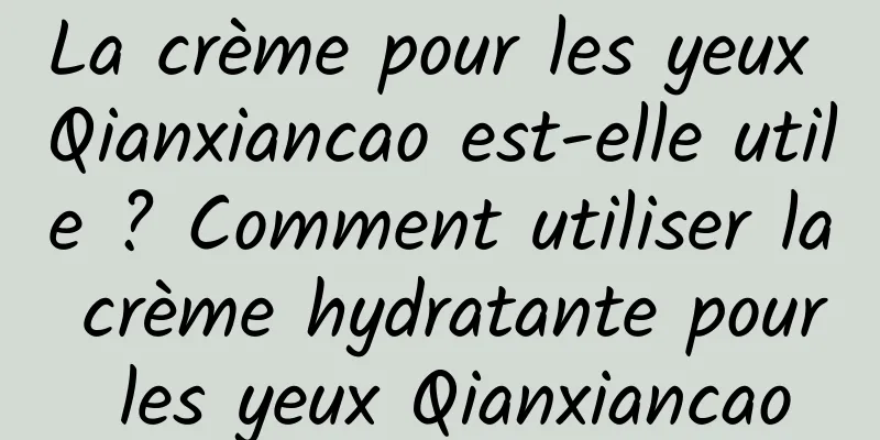 La crème pour les yeux Qianxiancao est-elle utile ? Comment utiliser la crème hydratante pour les yeux Qianxiancao