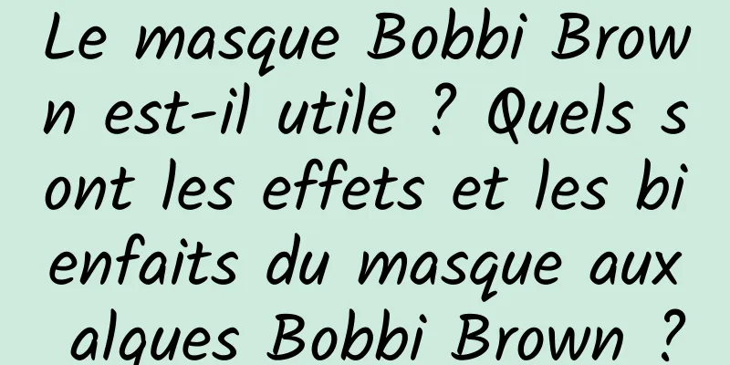 Le masque Bobbi Brown est-il utile ? Quels sont les effets et les bienfaits du masque aux algues Bobbi Brown ?