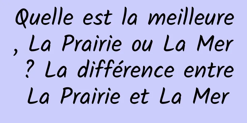 Quelle est la meilleure, La Prairie ou La Mer ? La différence entre La Prairie et La Mer