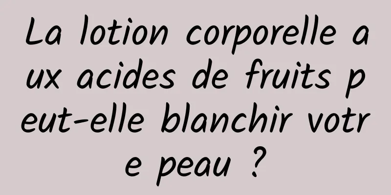 La lotion corporelle aux acides de fruits peut-elle blanchir votre peau ?