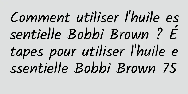 Comment utiliser l'huile essentielle Bobbi Brown ? Étapes pour utiliser l'huile essentielle Bobbi Brown 75