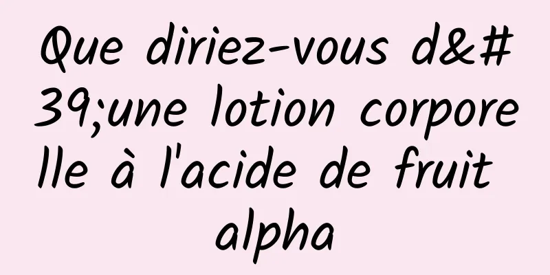 Que diriez-vous d'une lotion corporelle à l'acide de fruit alpha
