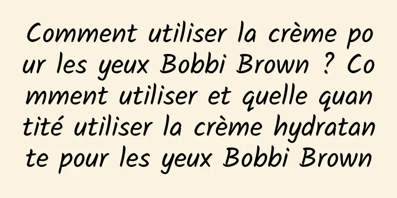 Comment utiliser la crème pour les yeux Bobbi Brown ? Comment utiliser et quelle quantité utiliser la crème hydratante pour les yeux Bobbi Brown