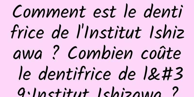 Comment est le dentifrice de l'Institut Ishizawa ? Combien coûte le dentifrice de l'Institut Ishizawa ?