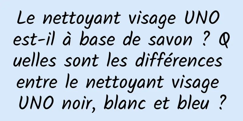 Le nettoyant visage UNO est-il à base de savon ? Quelles sont les différences entre le nettoyant visage UNO noir, blanc et bleu ?