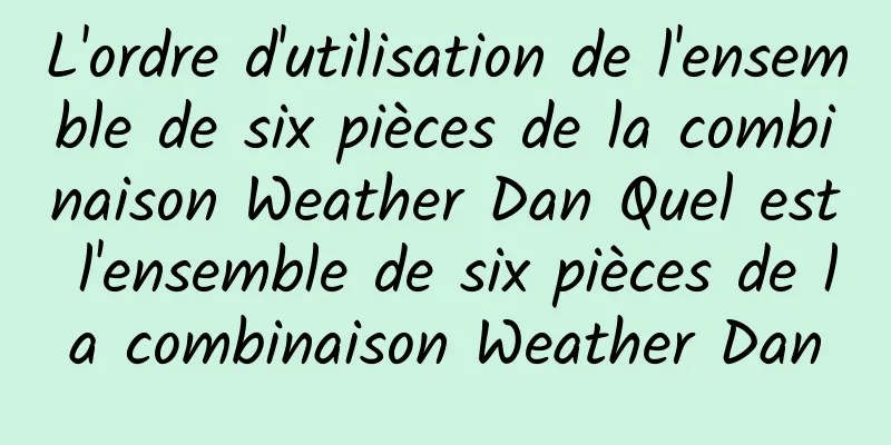 L'ordre d'utilisation de l'ensemble de six pièces de la combinaison Weather Dan Quel est l'ensemble de six pièces de la combinaison Weather Dan