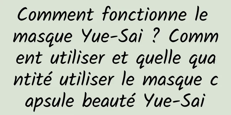 Comment fonctionne le masque Yue-Sai ? Comment utiliser et quelle quantité utiliser le masque capsule beauté Yue-Sai