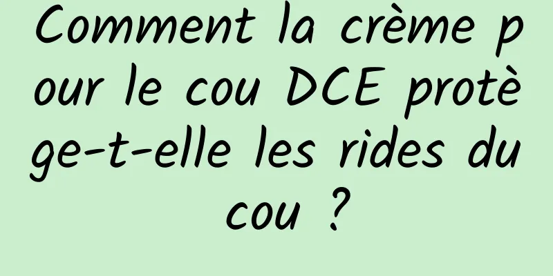 Comment la crème pour le cou DCE protège-t-elle les rides du cou ?