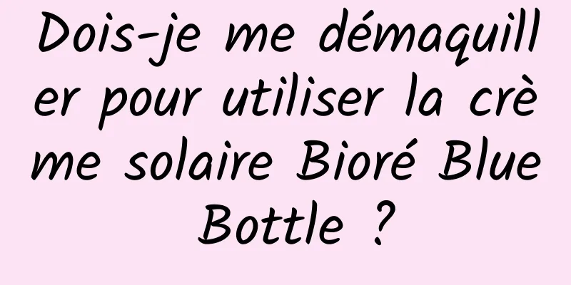 Dois-je me démaquiller pour utiliser la crème solaire Bioré Blue Bottle ?