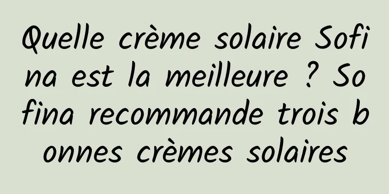 Quelle crème solaire Sofina est la meilleure ? Sofina recommande trois bonnes crèmes solaires