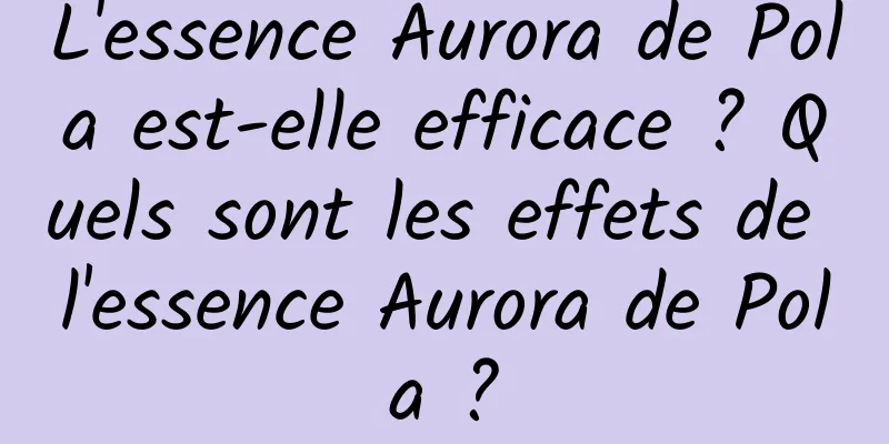 L'essence Aurora de Pola est-elle efficace ? Quels sont les effets de l'essence Aurora de Pola ?
