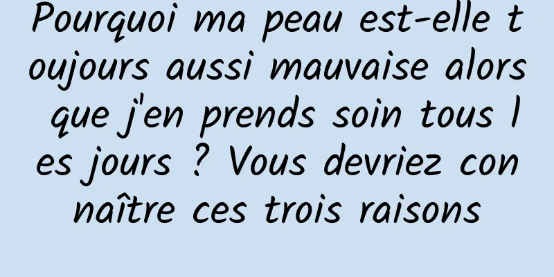 Pourquoi ma peau est-elle toujours aussi mauvaise alors que j'en prends soin tous les jours ? Vous devriez connaître ces trois raisons