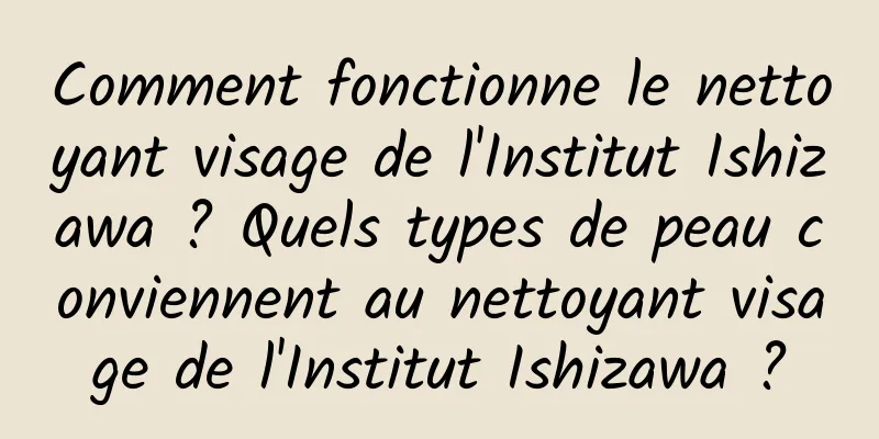 Comment fonctionne le nettoyant visage de l'Institut Ishizawa ? Quels types de peau conviennent au nettoyant visage de l'Institut Ishizawa ?